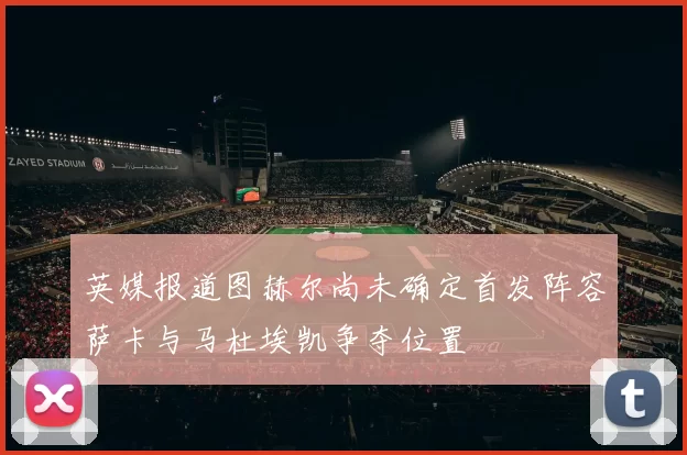 英媒报道图赫尔尚未确定首发阵容萨卡与马杜埃凯争夺位置